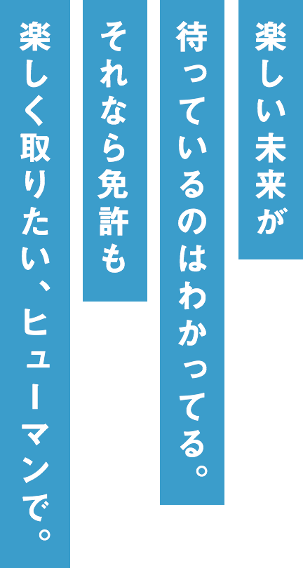 楽しい未来が待っているのはわかってる。それなら免許も楽しく取りたい、ヒューマンで。